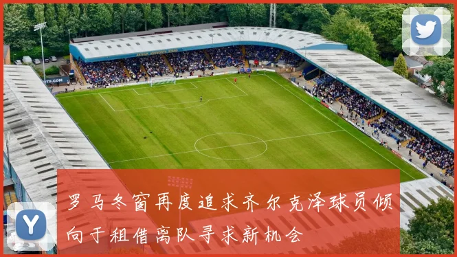 罗马冬窗再度追求齐尔克泽球员倾向于租借离队寻求新机会