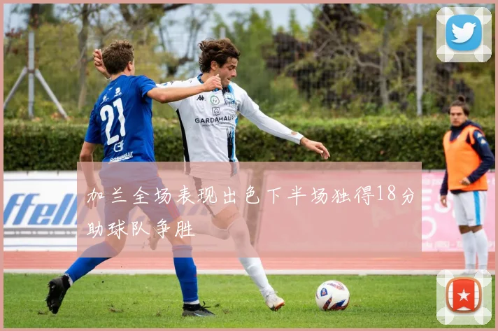 加兰全场表现出色下半场独得18分助球队争胜