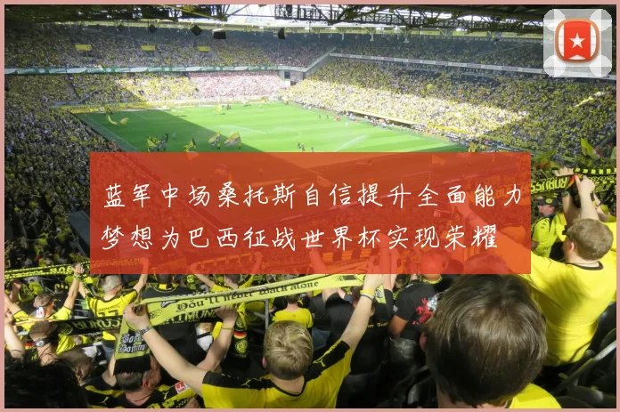 蓝军中场桑托斯自信提升全面能力梦想为巴西征战世界杯实现荣耀