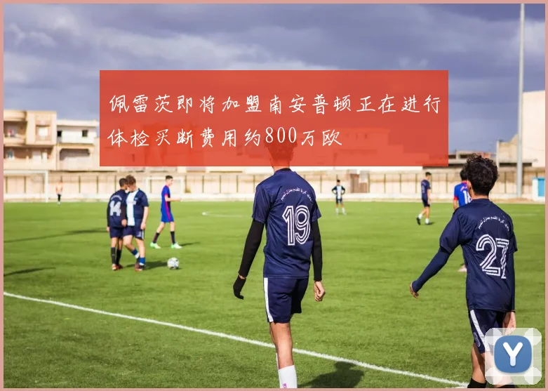 佩雷茨即将加盟南安普顿正在进行体检买断费用约800万欧