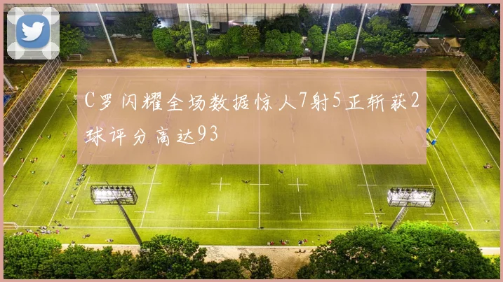 C罗闪耀全场数据惊人7射5正斩获2球评分高达93