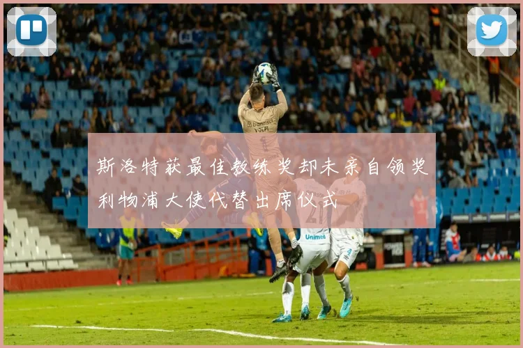 斯洛特获最佳教练奖却未亲自领奖利物浦大使代替出席仪式