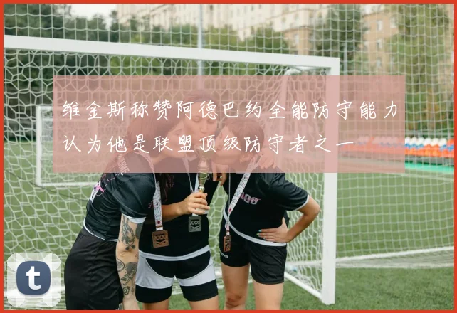 维金斯称赞阿德巴约全能防守能力认为他是联盟顶级防守者之一