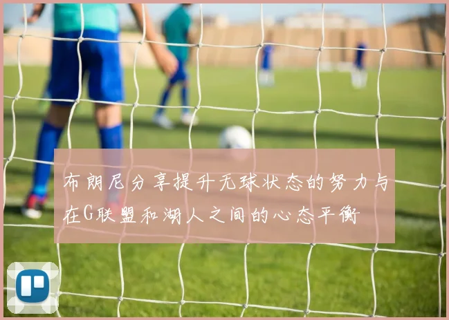 布朗尼分享提升无球状态的努力与在G联盟和湖人之间的心态平衡