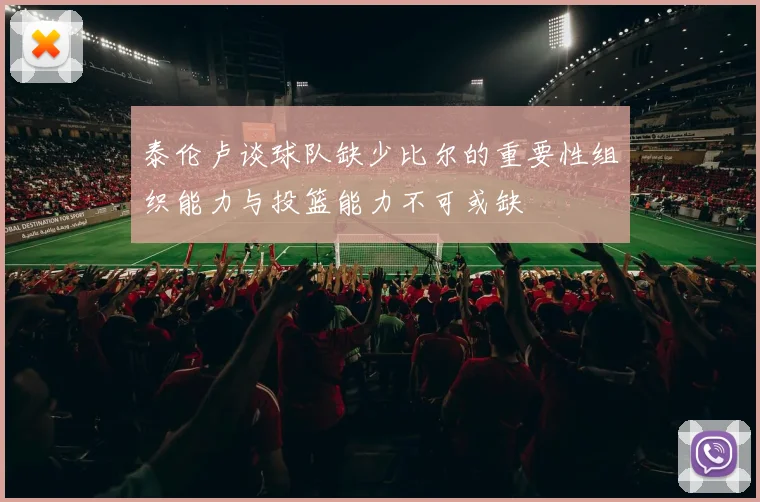泰伦卢谈球队缺少比尔的重要性组织能力与投篮能力不可或缺