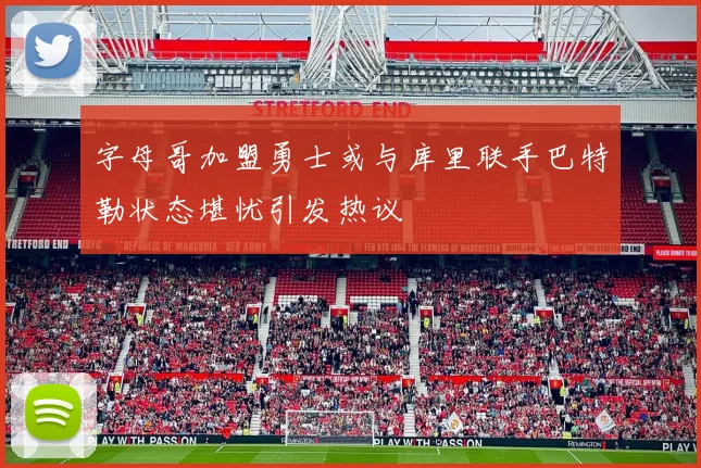 字母哥加盟勇士或与库里联手巴特勒状态堪忧引发热议