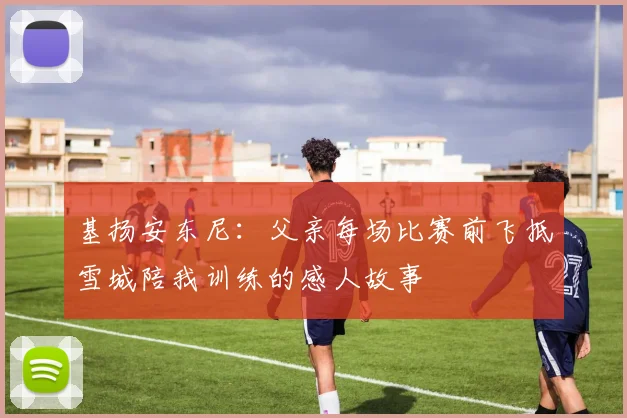 基扬安东尼：父亲每场比赛前飞抵雪城陪我训练的感人故事