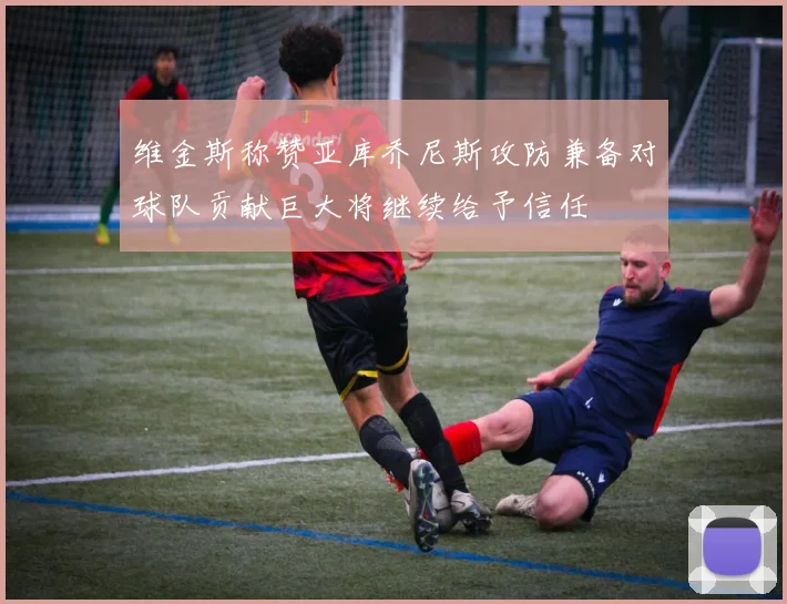 维金斯称赞亚库乔尼斯攻防兼备对球队贡献巨大将继续给予信任