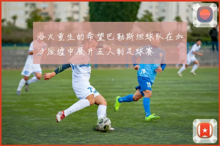 浴火重生的希望巴勒斯坦球队在加沙废墟中展开五人制足球赛