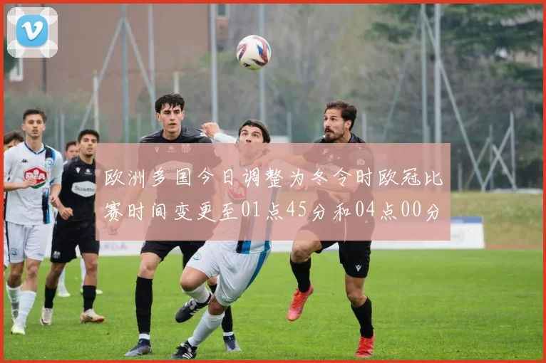 欧洲多国今日调整为冬令时欧冠比赛时间变更至01点45分和04点00分