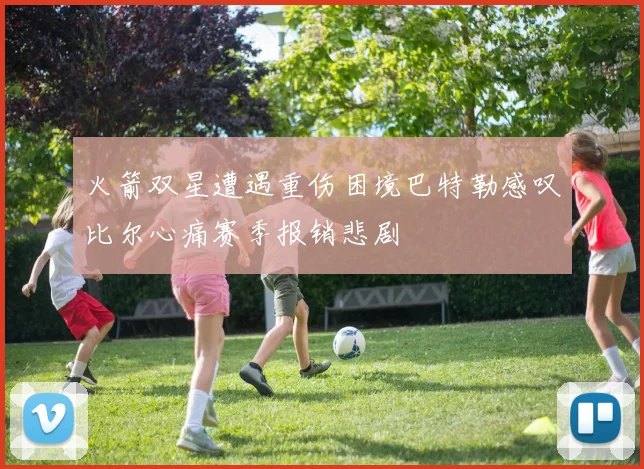 火箭双星遭遇重伤困境巴特勒感叹比尔心痛赛季报销悲剧