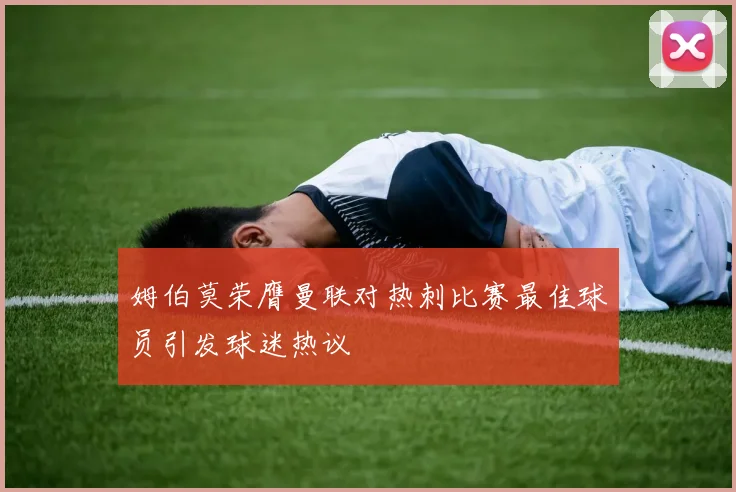 姆伯莫荣膺曼联对热刺比赛最佳球员引发球迷热议