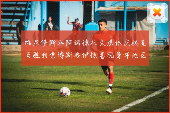 维尼修斯和阿诺德社交媒体庆祝皇马胜利索博斯洛伊惊喜现身评论区互动