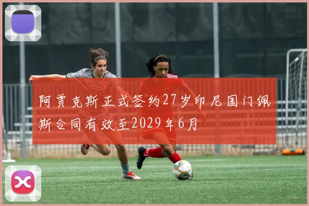 阿贾克斯正式签约27岁印尼国门佩斯合同有效至2029年6月