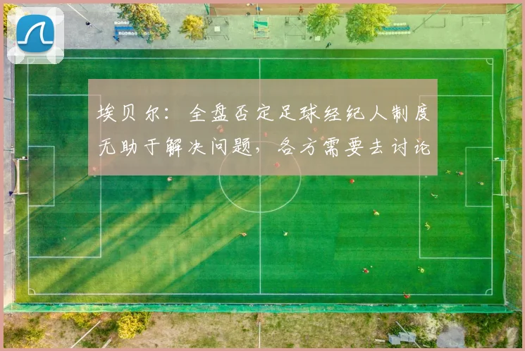 埃贝尔：全盘否定足球经纪人制度无助于解决问题，各方需要去讨论
