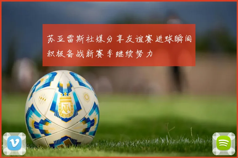 苏亚雷斯社媒分享友谊赛进球瞬间积极备战新赛季继续努力