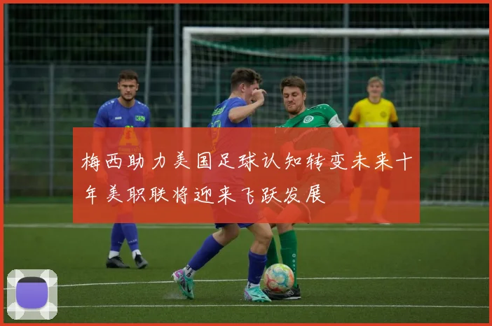梅西助力美国足球认知转变未来十年美职联将迎来飞跃发展