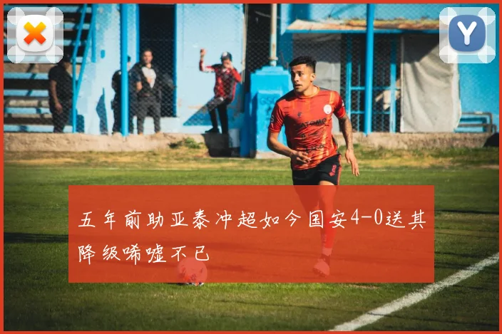五年前助亚泰冲超如今国安4-0送其降级唏嘘不已