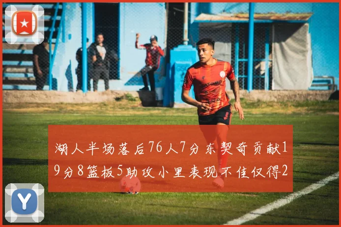 湖人半场落后76人7分东契奇贡献19分8篮板5助攻小里表现不佳仅得2分