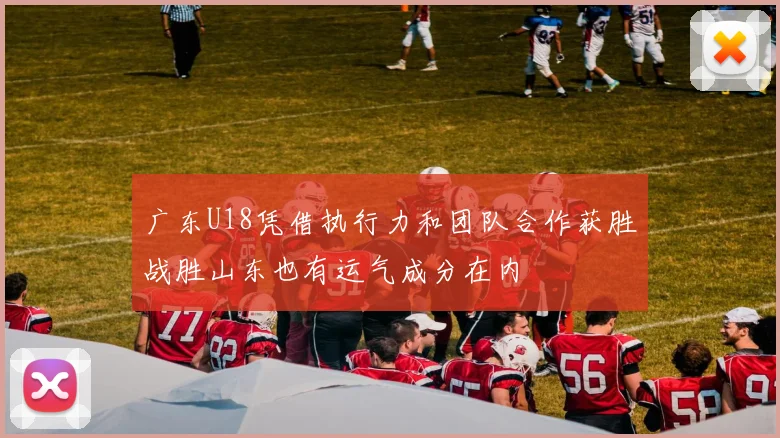 广东U18凭借执行力和团队合作获胜战胜山东也有运气成分在内