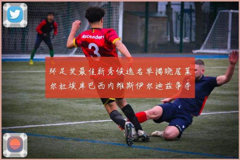 环足奖最佳新秀候选名单揭晓居莱尔杜埃库巴西内维斯伊尔迪兹争夺荣誉