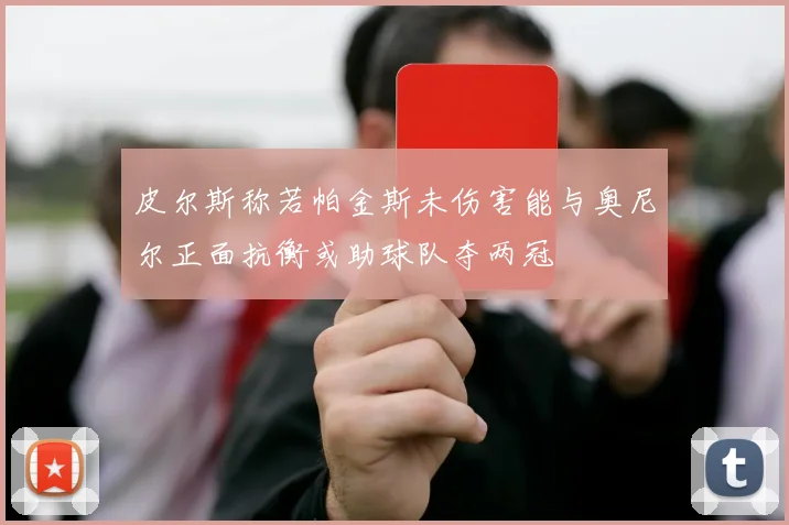 皮尔斯称若帕金斯未伤害能与奥尼尔正面抗衡或助球队夺两冠