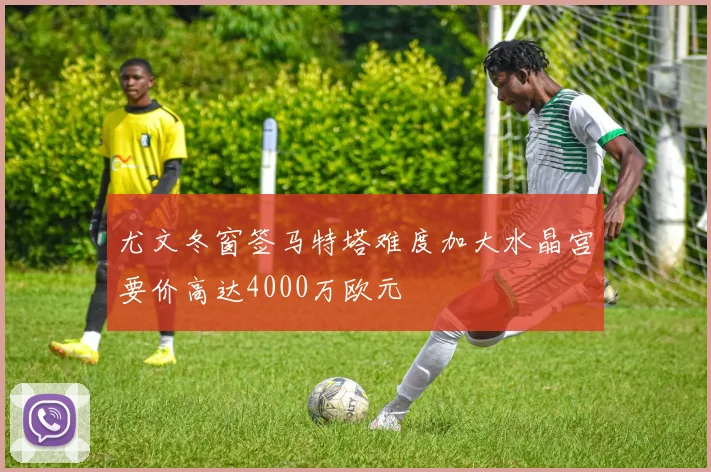 尤文冬窗签马特塔难度加大水晶宫要价高达4000万欧元