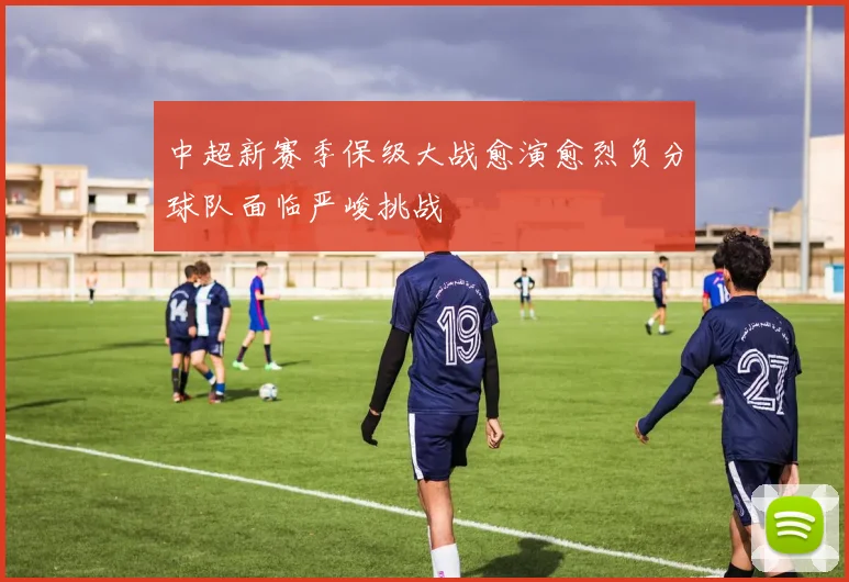 中超新赛季保级大战愈演愈烈负分球队面临严峻挑战