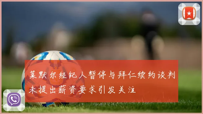 莱默尔经纪人暂停与拜仁续约谈判未提出薪资要求引发关注