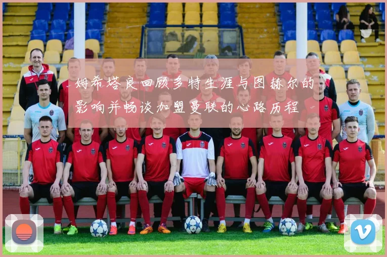 姆希塔良回顾多特生涯与图赫尔的影响并畅谈加盟曼联的心路历程