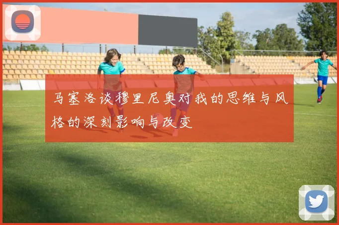 马塞洛谈穆里尼奥对我的思维与风格的深刻影响与改变