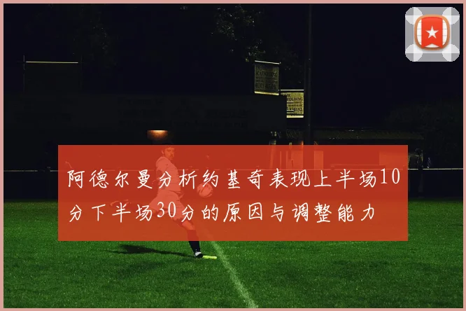 阿德尔曼分析约基奇表现上半场10分下半场30分的原因与调整能力