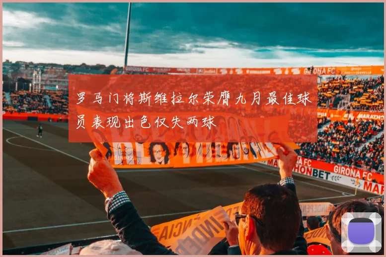 罗马门将斯维拉尔荣膺九月最佳球员表现出色仅失两球