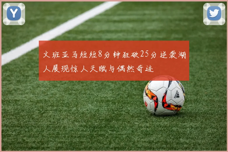 文班亚马短短8分钟狂砍25分逆袭湖人展现惊人天赋与偶然奇迹