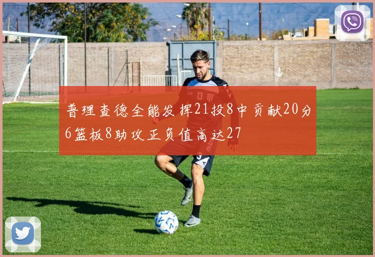 普理查德全能发挥21投8中贡献20分6篮板8助攻正负值高达27