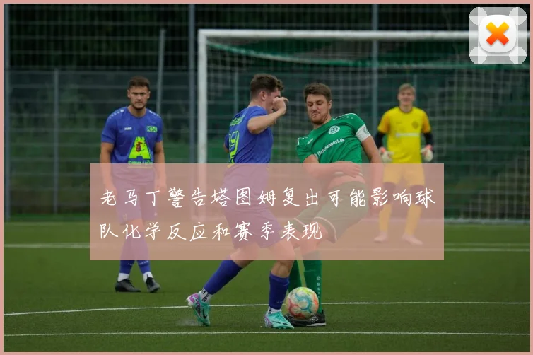 老马丁警告塔图姆复出可能影响球队化学反应和赛季表现