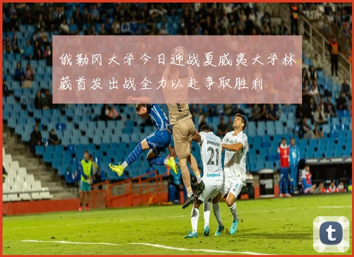 俄勒冈大学今日迎战夏威夷大学林葳首发出战全力以赴争取胜利