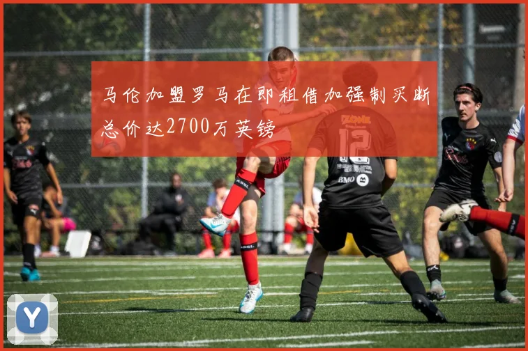 马伦加盟罗马在即租借加强制买断总价达2700万英镑