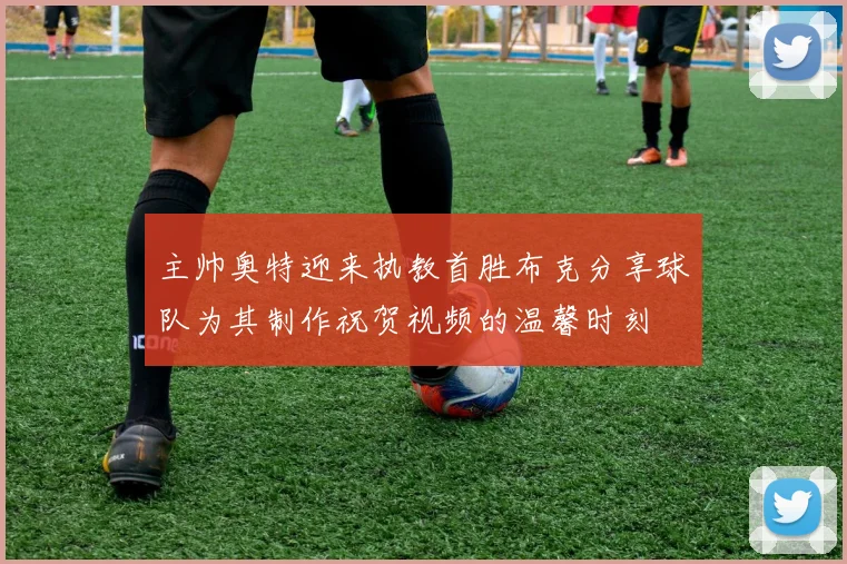 主帅奥特迎来执教首胜布克分享球队为其制作祝贺视频的温馨时刻
