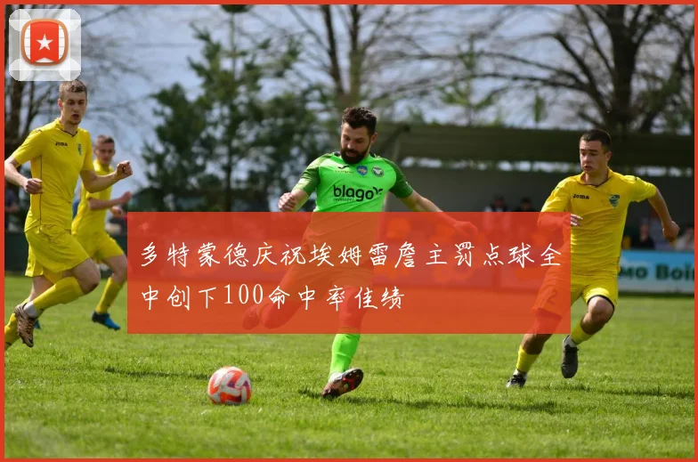 多特蒙德庆祝埃姆雷詹主罚点球全中创下100命中率佳绩