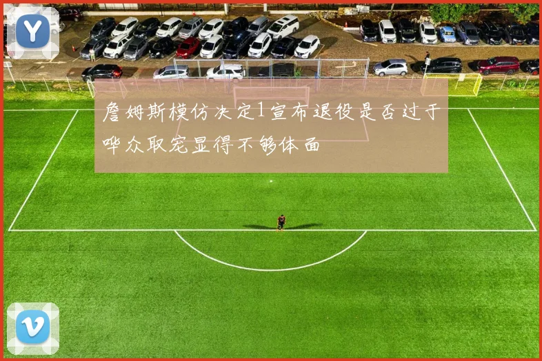 詹姆斯模仿决定1宣布退役是否过于哗众取宠显得不够体面