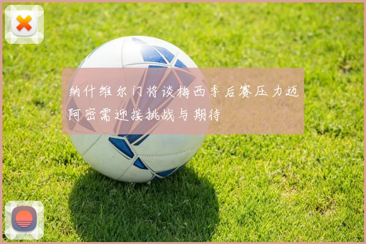 纳什维尔门将谈梅西季后赛压力迈阿密需迎接挑战与期待