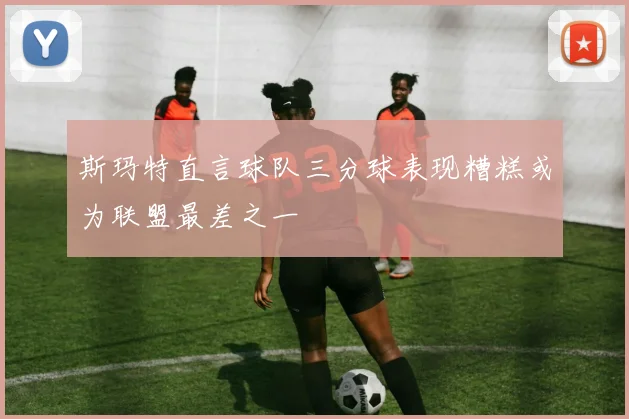 斯玛特直言球队三分球表现糟糕或为联盟最差之一