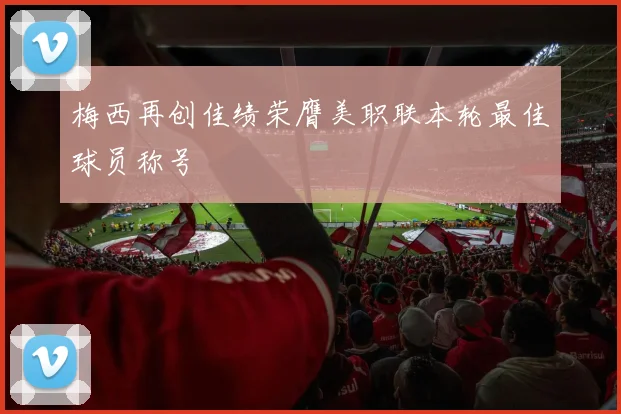 梅西再创佳绩荣膺美职联本轮最佳球员称号