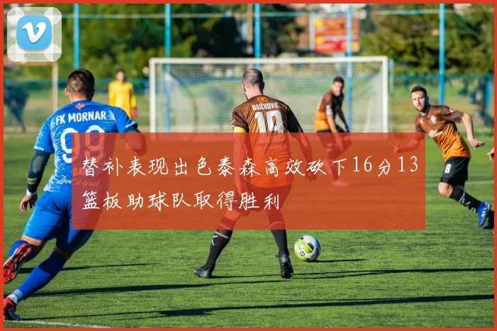 替补表现出色泰森高效砍下16分13篮板助球队取得胜利