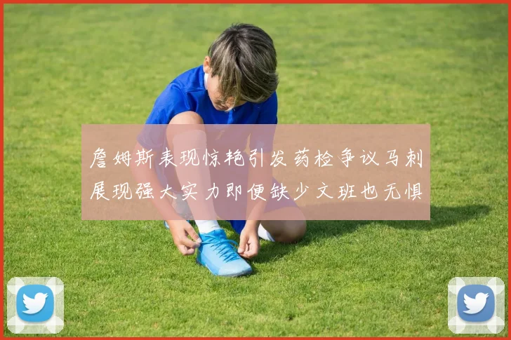 詹姆斯表现惊艳引发药检争议马刺展现强大实力即便缺少文班也无惧挑战